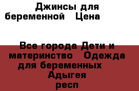 Джинсы для беременной › Цена ­ 1 000 - Все города Дети и материнство » Одежда для беременных   . Адыгея респ.,Майкоп г.